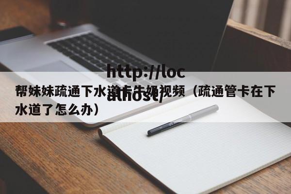 帮妹妹疏通下水道卡牛奶视频(疏通管卡在下水道了怎么办)