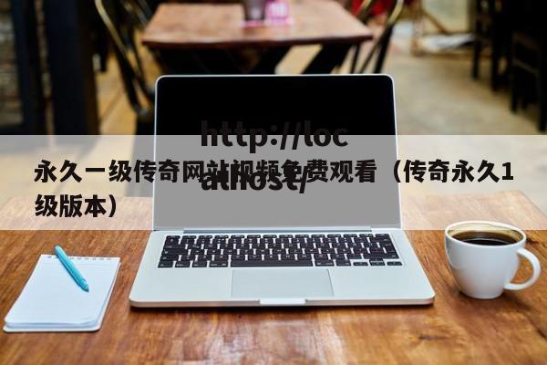 永久一级传奇网站视频免费观看(传奇永久1级版本)