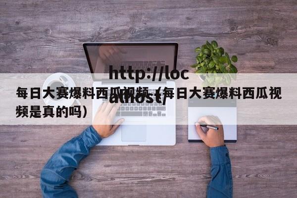 每日大赛爆料西瓜视频(每日大赛爆料西瓜视频是真的吗)